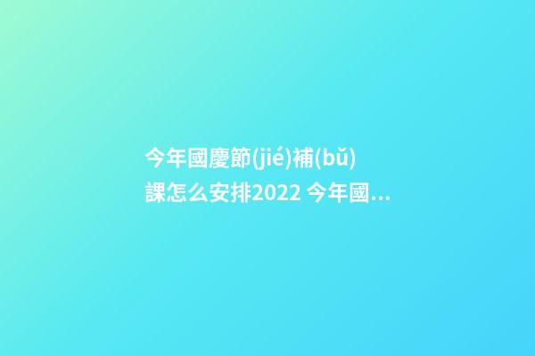 今年國慶節(jié)補(bǔ)課怎么安排2022 今年國慶節(jié)學(xué)生放幾天假